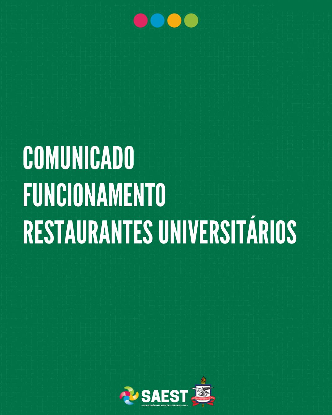 Banner informativo. Sobre um fundo verde escuro, no alto, centralizadas quatro esferas pequenas nas cores vermelha, azul, amarela e verde clara. No centro, escrito em letras brancas: Comunicado de funcionamento Restaurantes Universitários. Na base, centralizados o logo da SAEST e o Brasão da UFPA.