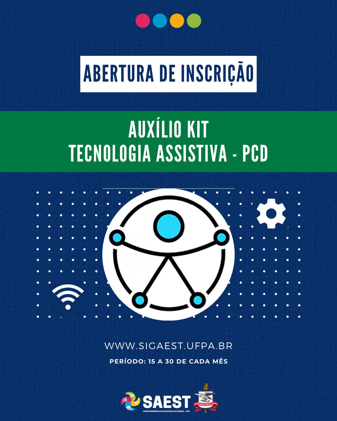 DESCRIÇÃO DA IMAGEM: Card Informativo. Sobre um fundo azul marinho, no topo, centralizadas, quatro bolinhas nas cores: vermelho, azul, amarelo e verde. Abaixo, escrito em letras azuis, dentro de um retângulo branco: ABERTURA DE INSCRIÇÃO. Abaixo, em letras brancas, em um retângulo verde: AUXÍLIO KIT TECNOLOGIA ASSISTIVA - PCD. Abaixo, uma logo de acessibilidade. Em seguida, escrito em letras brancas: WWW.SIGAEST.UFPA.BR. PERÍODO: 15 A 30 DE CADA MÊS. Na base, a logo da Saest e da UFPA.  