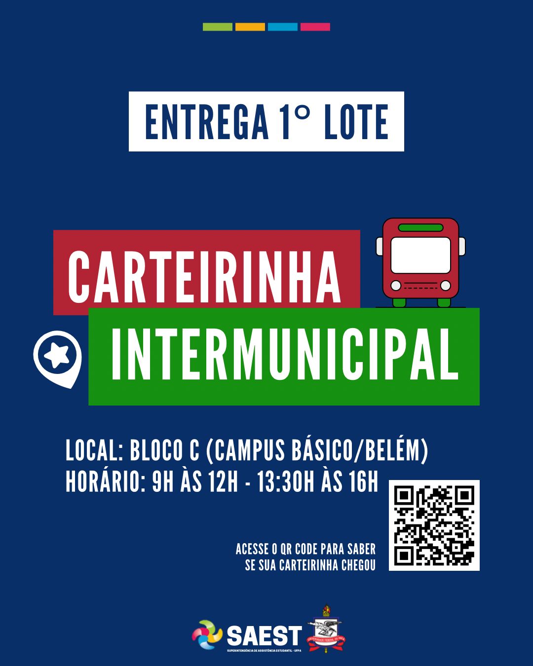 Card informativo - Sobre um fundo azul escuro, escrito em letras azuis em um retângulo branco: Entrega 1º lote. Mais abaixo, escrito  carteirinha Intermunicipal. Ao lado o desenho de um ônibus. Local Bloco C do campus Básico de Belém. Horário: 9 horas as 12 horas  e 13:30h as 16horas. Acesseo QRCODE para saber se sua carteirinha chegou. Ao lado a imagem d eum QRCODE. Na base o logo da SAEST e o Brasão da UFPA.