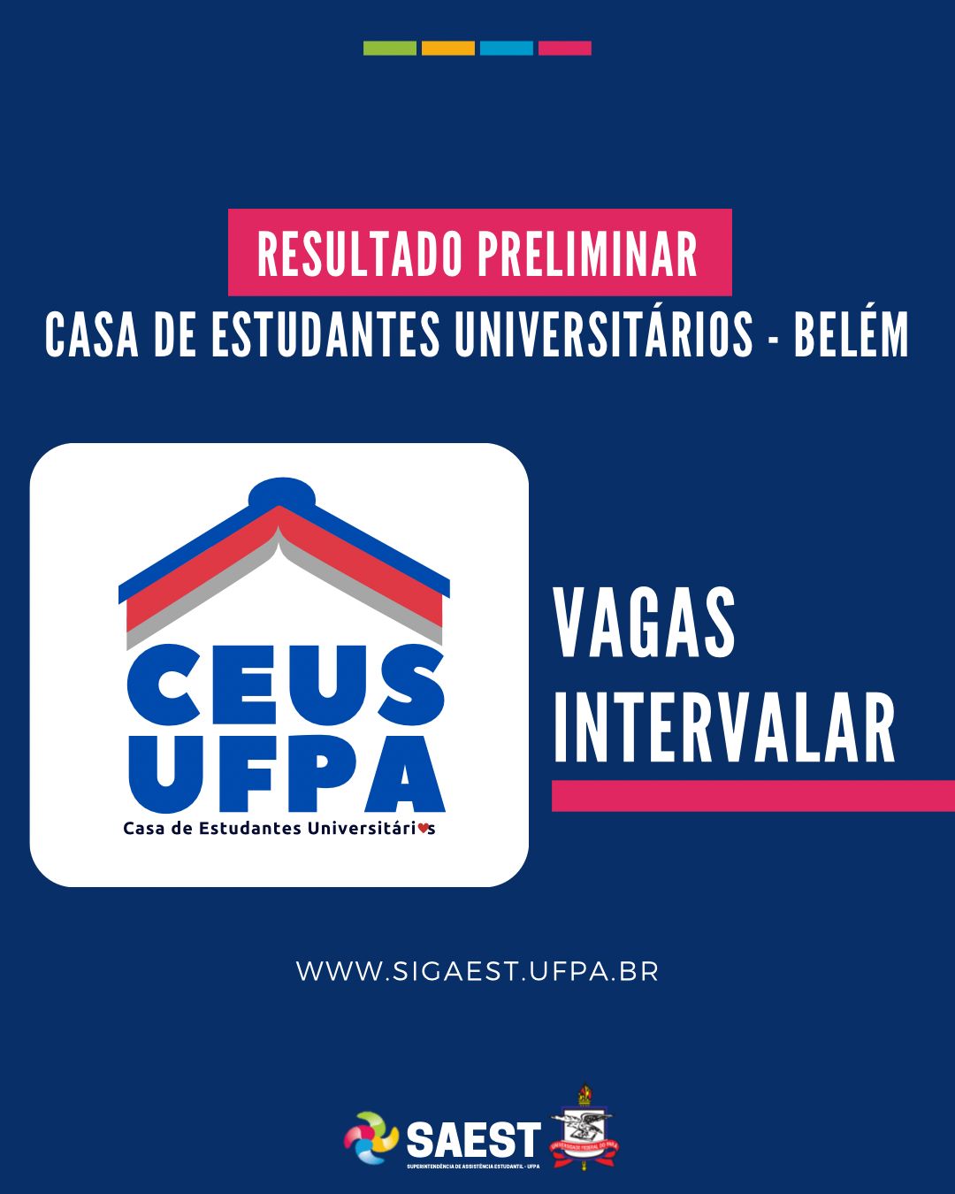 Descrição da imagem- Sobre um fundo azul escuro, no alto, centralizado, quatro pequenos retângulos coloridos nas cores: verde, amarelo, azul e rosa. Abaixo, escrito em letras brancas: Resultado Preliminar. Casa de Estudantes Universitários – Belém. Mais abaixo, o logo da Casa Estudantil. Ao lado do logo escrito: Vagas Intervalar. Ao lado encontra-se o desenho de um ônibus. Abaixo escrito: www.sigaest.ufpa.br. Na base, o logo da Saest e o Brasão da UFPA.