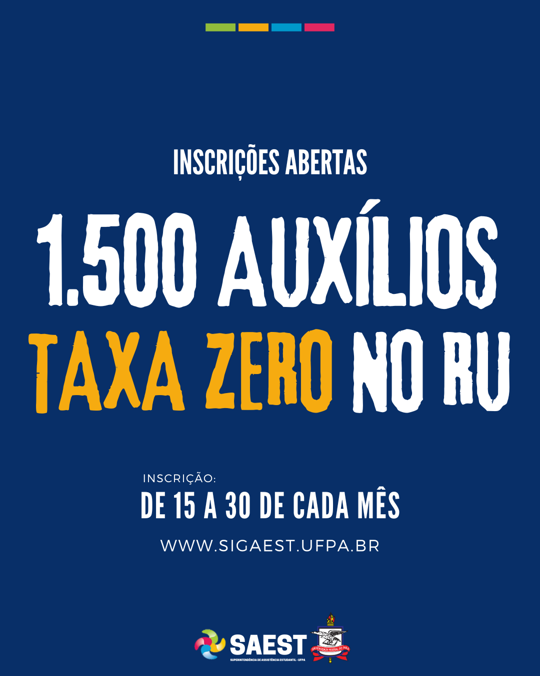 Descrição da imagem – card colorido -  Sobre um fundo azul, no topo, centralizados, quatro pequenos retângulos nas cores: verde, amarelo, azul e rosa. Abaixo: INSCRIÇÕES ABERTAS –  1.500 AUXÍLIOS TAXA ZERO NO RU. Logo abaixo: INSCRIÇÃO – DE 15 A 30 DE CADA MÊS. WWW.SIGAEST.UFPA.BR. Na base, o logo da Saest e o Brasão da UFPA. 

