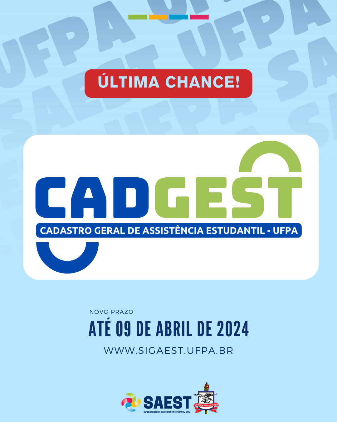 Card informativo sobre a nova prorrogação do CADGEST: Sobre um fundo azul claro, em um retângulo vermelho, com letras azuis claras: ÚLTIMA CHANCE! Abaixo, em letras azuis e verdes: CADGEST. Logo abaixo, em um retângulo azul escuro com letras brancas: CADASTRO GERAL DE ASSISTÊNCIA ESTUDANTIL - UFPA. Mais abaixo, escrito em letras azuis: NOVO PRAZO. Em seguida, com destaque: ATÉ 09 DE ABRIL DE 2024. Abaixo, em letras azuis: WWW.SIGAEST.UFPA.BR. Na parte inferior do card, centralizados, a logo da SAEST e o brasão da UFPA.
