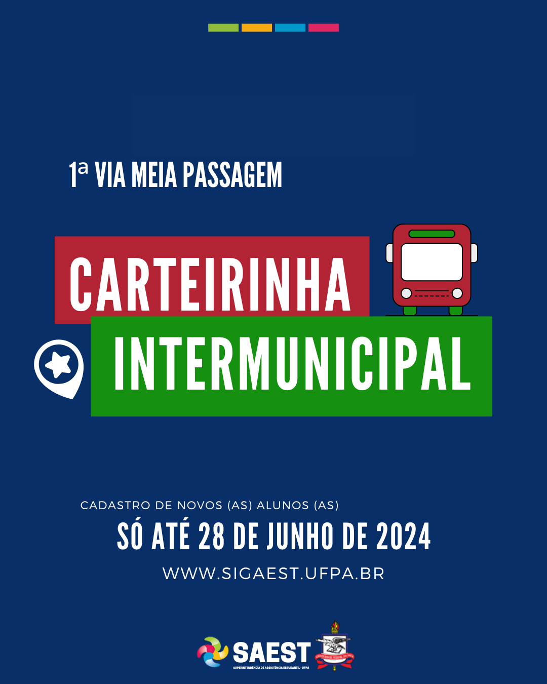 Card informativo sobre o cadastro de novos e novas discentes para a primeira via da carteirinha de meia passagem intermunicipal. Sobre um fundo azul escuro, na parte superior esquerda, escrito em letras brancas: 1ª Via Meia Passagem. Abaixo, num retângulo vermelho, escrito em letras brancas: CARTEIRINHA. Ao lado, um ônibus vermelho, com rodas verdes e para-brisa branco. Abaixo, em um retângulo verde claro, escrito em letras brancas: INTERMUNICIPAL. Mais abaixo, escrito em letras brancas: CADASTRO DE NOVOS (AS) ALUNOS (AS). Em seguida, em letras brancas: ATÉ 28 DE JUNHO DE 2024. Logo depois, o site WWW.SIGAEST.UFPA.BR. Na parte inferior do card, centralizados, a logo da SAEST e o brasão da UFPA.
