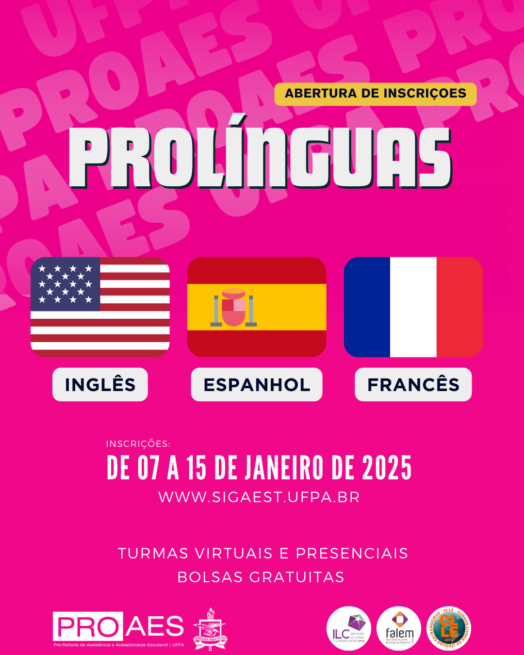 Um cartaz com fundo rosa-choque. No topo, em letras brancas grandes e centralizadas escrito "PROLÍNGUAS", com uma borda preta fina e uma pequena tarja amarela acima com a palavra "ABERTURA DE INSCRIÇÕES". Abaixo, há três ícones de bandeiras alinhados horizontalmente: a bandeira dos Estados Unidos à esquerda (representando o inglês), a bandeira da Espanha ao centro (representando o espanhol) e a bandeira da França à direita (representando o francês). Abaixo de cada bandeira, há legendas com os nomes dos idiomas correspondentes. No centro do cartaz, em letras brancas, está escrito: "INSCRIÇÕES: DE 07 A 15 DE JANEIRO DE 2025". Logo abaixo, o endereço do site: "www.sigaest.ufpa.br".Mais abaixo, em letras menores: "TURMAS VIRTUAIS E PRESENCIAIS" "BOLSAS GRATUITAS". Na parte inferior, há logotipos das seguintes instituições: PROAES (Pró-Reitoria de Assistência e Acessibilidade Estudantil), Brasão da UFPA, ILC (Instituto de Letras e Comunicação), FALEM (Faculdade de Letras Estrangeiras Modernas) e CLLE (Cursos Livres de Línguas Estrangeiras).