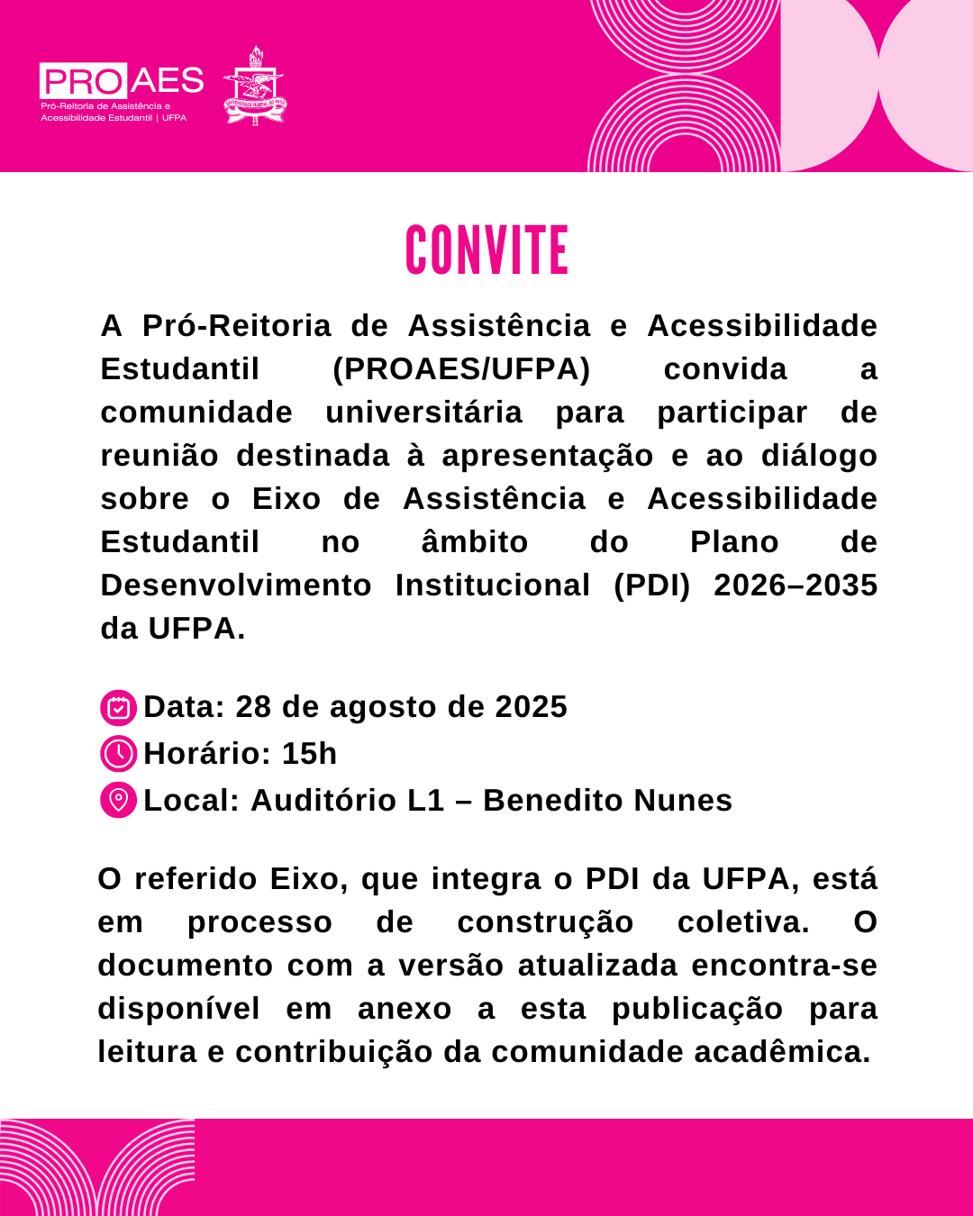 Card digital com fundo branco e detalhes em rosa. Na parte superior, há a logomarca da PROAES/UFPA. O título “CONVITE” aparece em destaque, seguido do texto informando sobre reunião da comunidade universitária para apresentação e diálogo sobre o Eixo de Assistência e Acessibilidade Estudantil no âmbito do Plano de Desenvolvimento Institucional (PDI) 2026–2035 da UFPA. Abaixo, constam os dados: Data: 28 de agosto de 2025, Horário: 15h, Local: Auditório L1 – Benedito Nunes. O texto finaliza destacando que o eixo integra o PDI e que o documento atualizado está disponível em anexo para leitura e contribuição da comunidade.